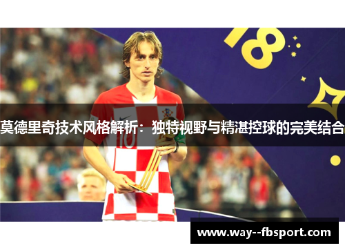 莫德里奇技术风格解析：独特视野与精湛控球的完美结合