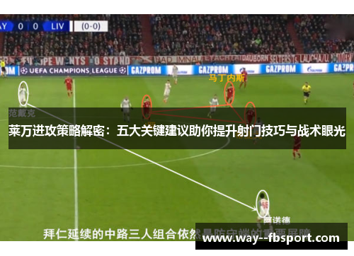 莱万进攻策略解密：五大关键建议助你提升射门技巧与战术眼光