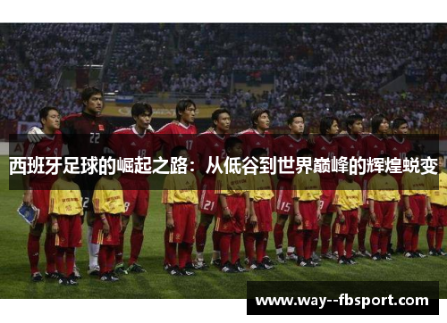 西班牙足球的崛起之路：从低谷到世界巅峰的辉煌蜕变