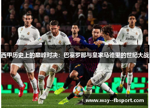 西甲历史上的巅峰对决：巴塞罗那与皇家马德里的世纪大战