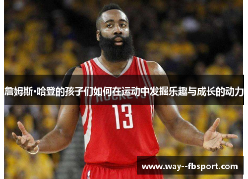 詹姆斯·哈登的孩子们如何在运动中发掘乐趣与成长的动力