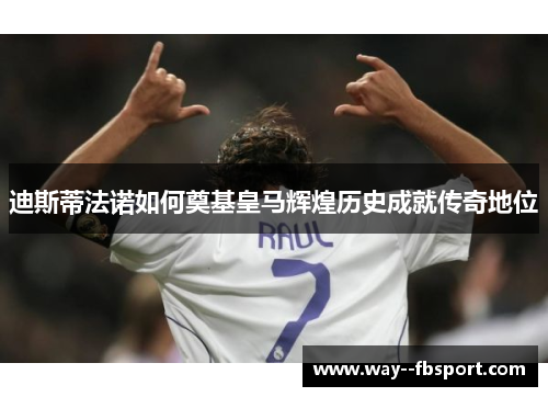 迪斯蒂法诺如何奠基皇马辉煌历史成就传奇地位