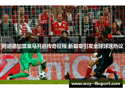 阿诺德加盟皇马开启传奇征程 新篇章引发全球球迷热议