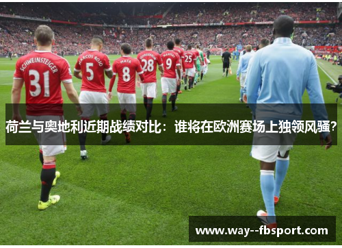 荷兰与奥地利近期战绩对比：谁将在欧洲赛场上独领风骚？