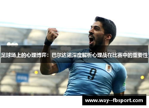 足球场上的心理博弈:巴尔达诺深度解析心理战在比赛中的重要性 足球场上的心理博弈:巴尔达诺深度解析心理战在比赛中的重要性