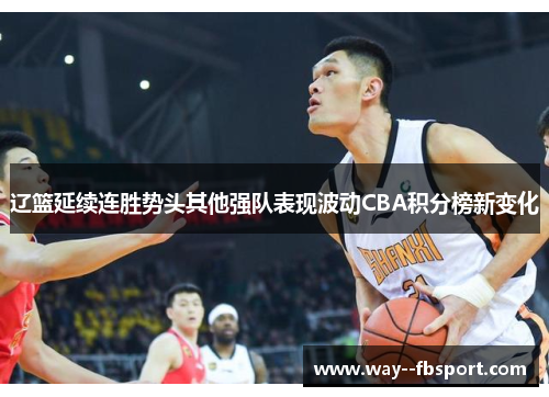 辽篮延续连胜势头其他强队表现波动CBA积分榜新变化 辽篮延续连胜势头其他强队表现波动CBA积分榜新变化