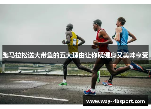 跑马拉松送大带鱼的五大理由让你既健身又美味享受 跑马拉松送大带鱼的五大理由让你既健身又美味享受
