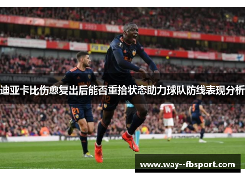 迪亚卡比伤愈复出后能否重拾状态助力球队防线表现分析