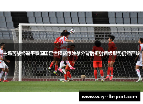 主场苦战终逼平泰国国足世预赛惊险拿分背后折射晋级形势仍然严峻