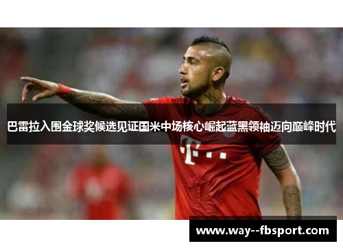 巴雷拉入围金球奖候选见证国米中场核心崛起蓝黑领袖迈向巅峰时代 巴雷拉入围金球奖候选见证国米中场核心崛起蓝黑领袖迈向巅峰时代