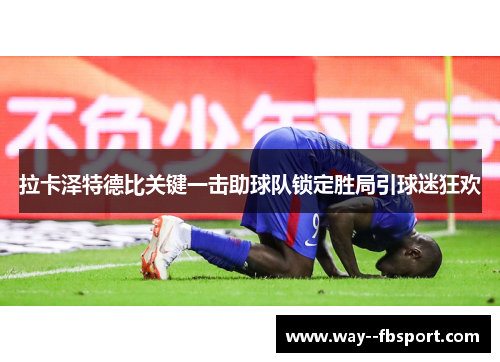 拉卡泽特德比关键一击助球队锁定胜局引球迷狂欢 拉卡泽特德比关键一击助球队锁定胜局引球迷狂欢