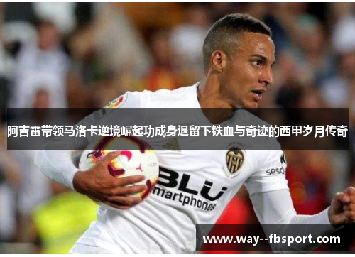 阿吉雷带领马洛卡逆境崛起功成身退留下铁血与奇迹的西甲岁月传奇
