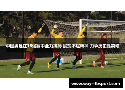 中国男足在18强赛中全力拼搏 展现不屈精神 力争历史性突破