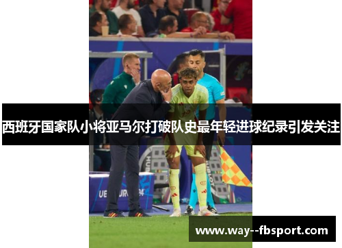 西班牙国家队小将亚马尔打破队史最年轻进球纪录引发关注