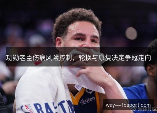 功勋老臣伤病风险控制,轮换与康复决定争冠走向 功勋老臣伤病风险控制,轮换与康复决定争冠走向