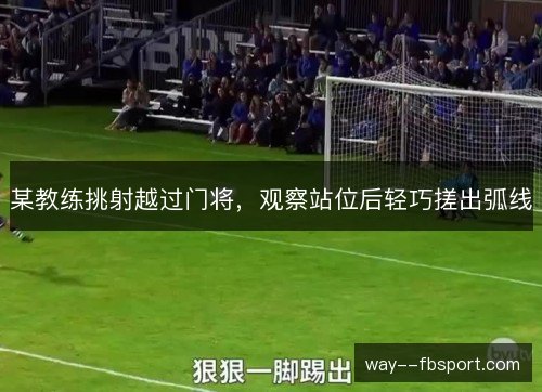 某教练挑射越过门将,观察站位后轻巧搓出弧线 某教练挑射越过门将,观察站位后轻巧搓出弧线