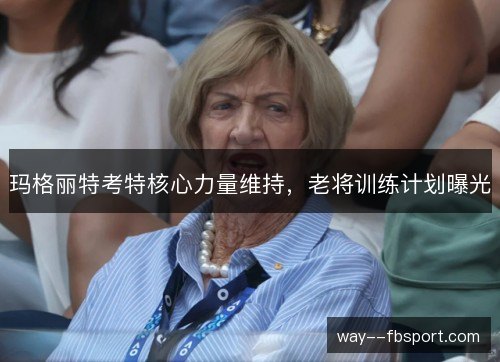 玛格丽特考特核心力量维持,老将训练计划曝光 玛格丽特考特核心力量维持,老将训练计划曝光